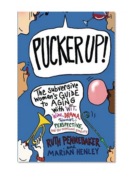 Book Cover Pucker Up!: The Subversive Woman's Guide to Aging With Wit, Wine, Drama, Humor, Perspective and the Occasional Good Cry
