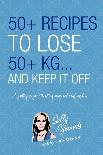50+ Recipes to Lose 50+kg . . . And Keep It Off: A guilt-free guide to eating more . . . and weighing less (Volume 1)