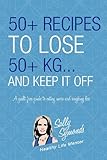 50+ Recipes to Lose 50+kg . . . And Keep It Off: A guilt-free guide to eating more . . . and weighing less (Volume 1)