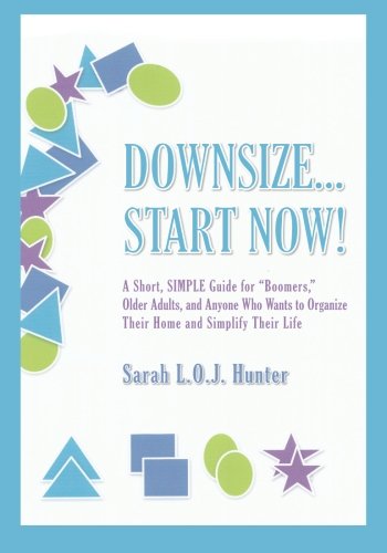 Downsize...Start Now!: A Short, SIMPLE Guide for"Boomers," Older Adults, and Anyone Who Wants to Organize Their Home and Simplify Their Life