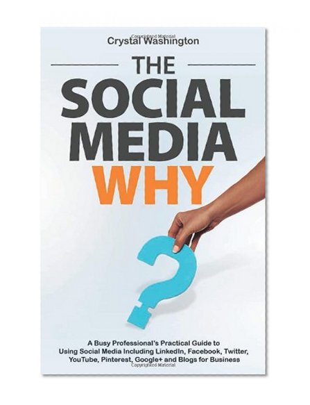 The Social Media WHY: A Busy Professionals Practical Guide to Using Social Media Including LinkedIn, Facebook, Twitter , YouTube, Pinterest, Google+ and Blogs for Business