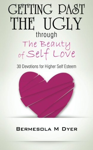 Getting Past The Ugly Through The Beauty of Self Love: 30 Devotions for Higher Self Esteem