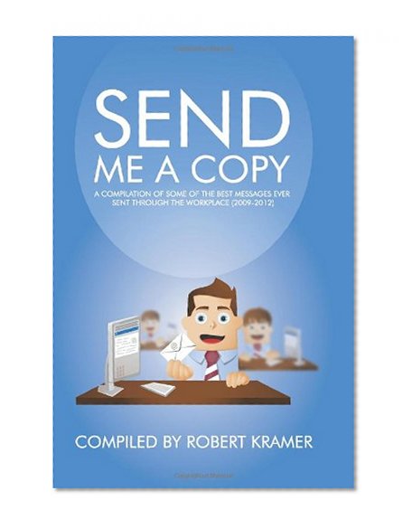 Send Me A Copy: A Compilation of Some of the Best Messages Ever Sent Through the Workplace (2009-2012) (Volume 1)