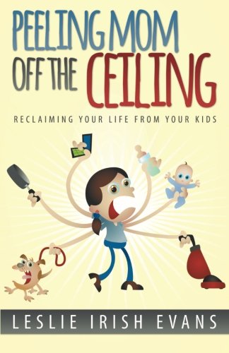 Peeling Mom Off the Ceiling: Reclaiming Your Life From Your Kids