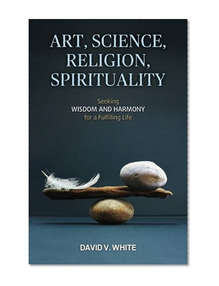 Art, Science, Religion, Spirituality: Seeking Wisdom and Harmony for a Fulfilling Life