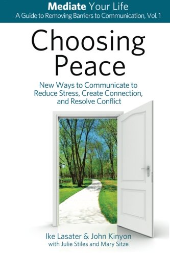 Choosing Peace: New Ways to Communicate to Reduce Stress, Create Connection, and Resolve Conflict (Mediate Your Life: A Guide to Removing Barriers to Communication) (Volume 1)