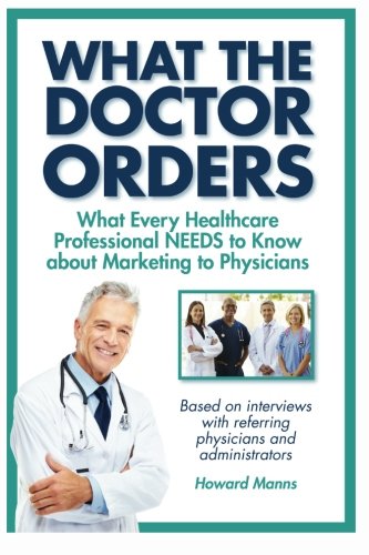 What The Doctor Orders: What Every Healthcare Professional NEEDS to Know about Marketing to Physicians