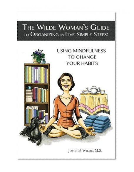 The Wilde Woman's Guide to Organizing in Five Simple Steps: Using Mindfulness to Change Your Habits (Volume 1)