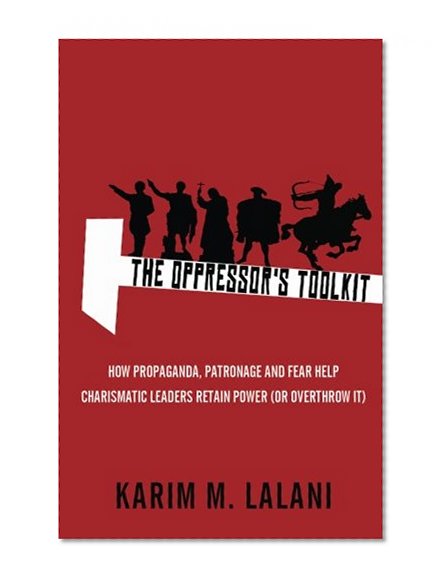 The Oppressor's Toolkit: How Propaganda, Patronage and Fear Help Charismatic Leaders Retain Power (or Overthrow It)