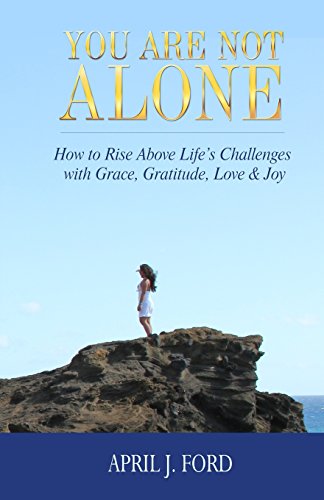 You Are Not Alone: How To Rise Above Life's Challenges With Grace, Gratitude, Love & Joy