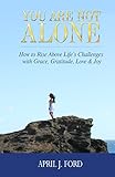You Are Not Alone: How To Rise Above Life's Challenges With Grace, Gratitude, Love & Joy