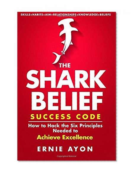 The SHARK Belief Success Code: How to Hack the Six Principles Needed to Achieve Excellence