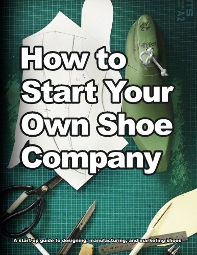 Book Cover How to Start Your Own Shoe Company: A start-up guide to designing, manufacturing, and marketing shoes. (How shoes are Made)