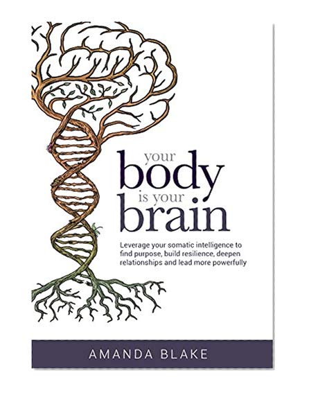 Book Cover Your Body Is Your Brain: Leverage Your Somatic Intelligence to Find Purpose, Build Resilience, Deepen Relationships and Lead More Powerfully