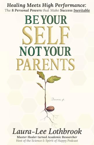Be Yourself, Not Your Parents: Healing Meets High Performance - 8 Personal Powers that Transform Health, Wealth, Love & Life