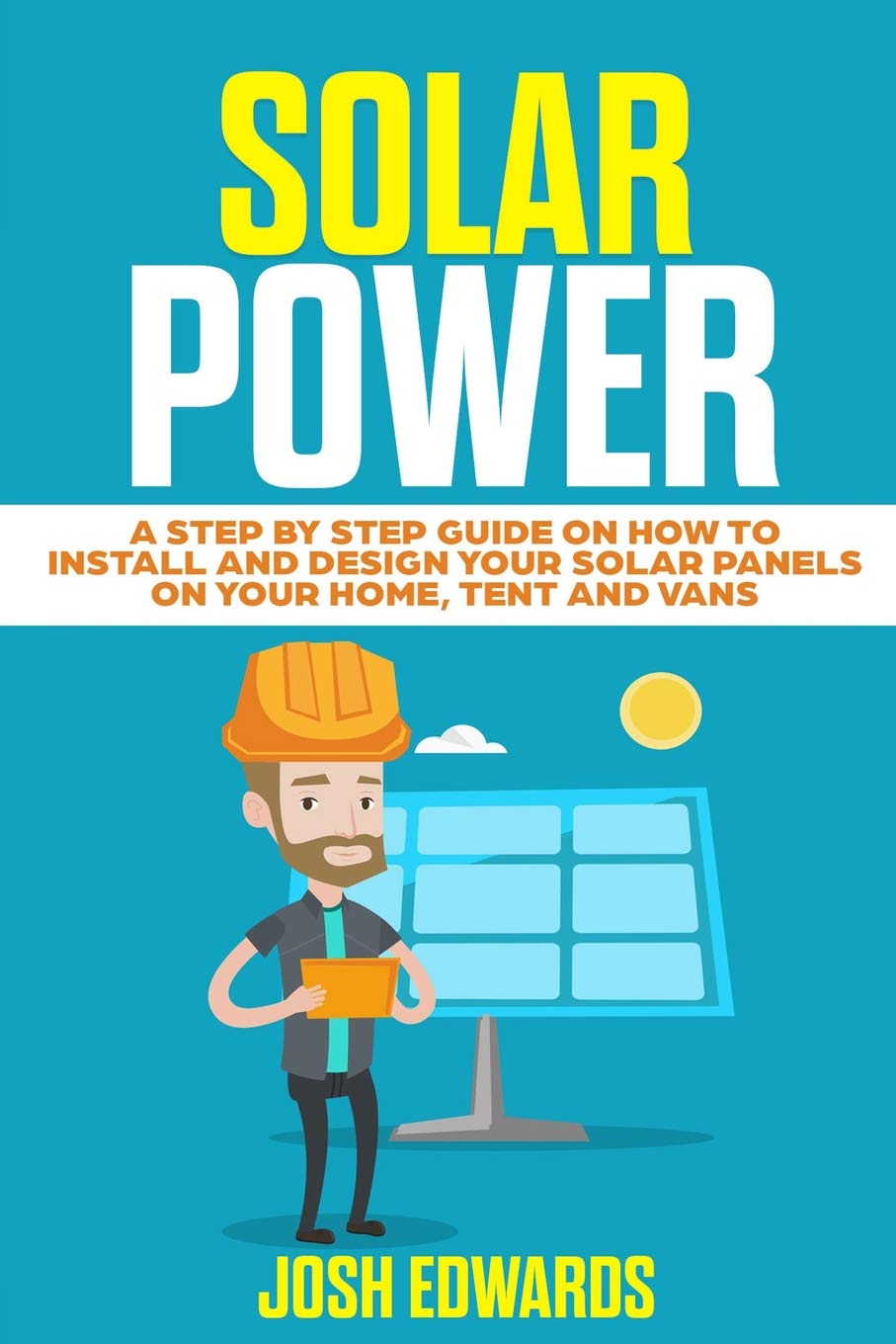 Book Cover Solar Power: A Step by Step Guide on How to Install and Design Your Solar Panels on Your Home, Tent and Vans