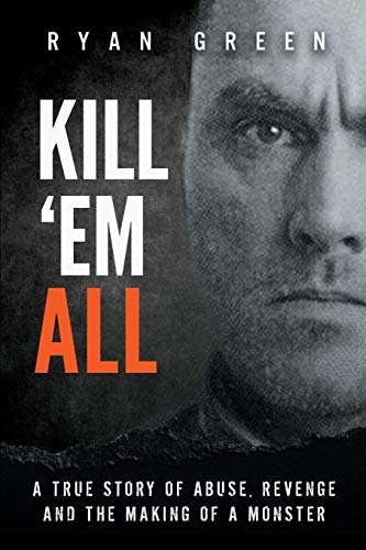 Book Cover Kill 'Em All: A True Story of Abuse, Revenge and the Making of a Monster (Ryan Green's True Crime)