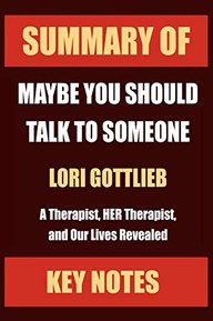 SUMMARY OF: MAYBE YOU SHOULD TALK TO SOMEONE: A Therapist, HER Therapist, and Our Lives Revealed (Core Lessons in Less Than 1 Hour)