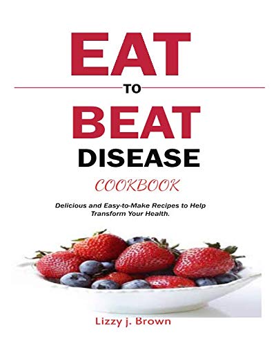Book Cover Eat to Beat Disease Cookbook: Delicious and Easy-to-Make Recipes to Help Transform Your Health.