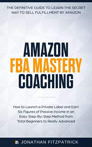Book Cover Amazon FBA Mastery Coaching: The Definitive Guide to Sell Fulfillment By Amazon: How To Launch A Private Label and Earn Six Figures of Passive Income ... from Total Beginners to Really Advanced