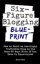 Book Cover Six Figure Blogging Blueprint: How to Start an Amazingly Profitable Blog in the Next 60 Days (Even If You Have No Experience)