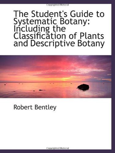 The Student's Guide to Systematic Botany: Including the Classification of Plants and Descriptive Bot