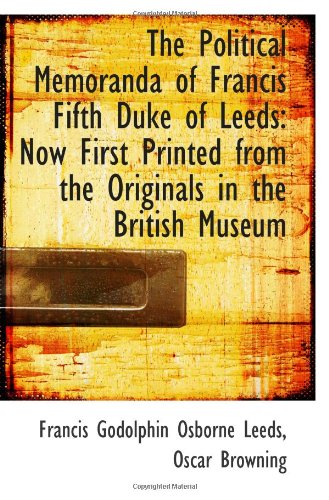 The Political Memoranda of Francis Fifth Duke of Leeds: Now First Printed from the Originals in the