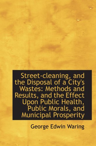 Street-cleaning, and the Disposal of a City's Wastes: Methods and Results, and the Effect Upon Publi