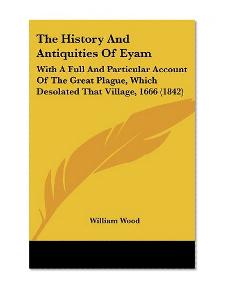 The History and Antiquities of Eyam: With a Full and Particular Account of the Great Plague, Which Desolated That Village, 1666 (1842)