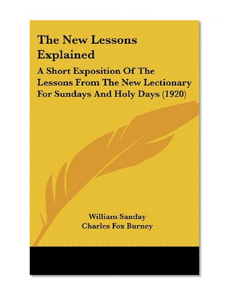 The New Lessons Explained: A Short Exposition Of The Lessons From The New Lectionary For Sundays And Holy Days (1920)