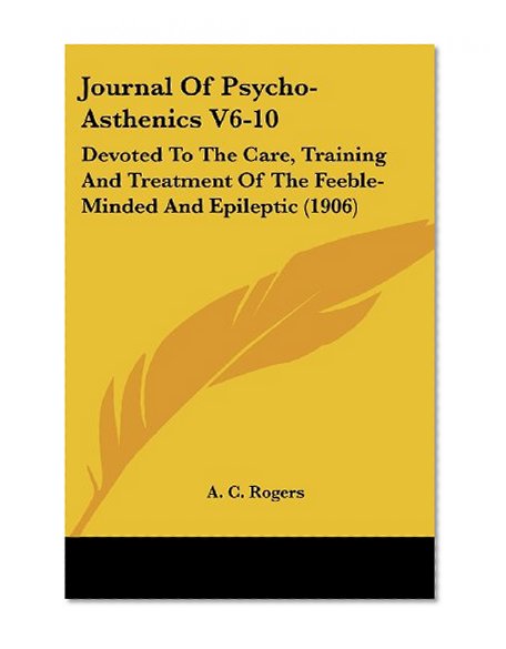 Journal Of Psycho-Asthenics V6-10: Devoted To The Care, Training And Treatment Of The Feeble-Minded And Epileptic (1906)