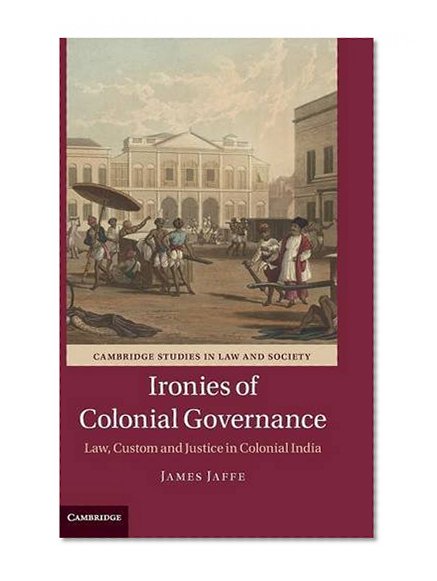 Ironies of Colonial Governance: Law, Custom and Justice in Colonial India (Cambridge Studies in Law and Society)