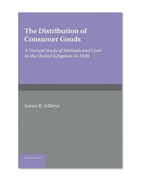 The Distribution of Consumer Goods: A Factual Study of Methods and Costs in the United Kingdom in 1938