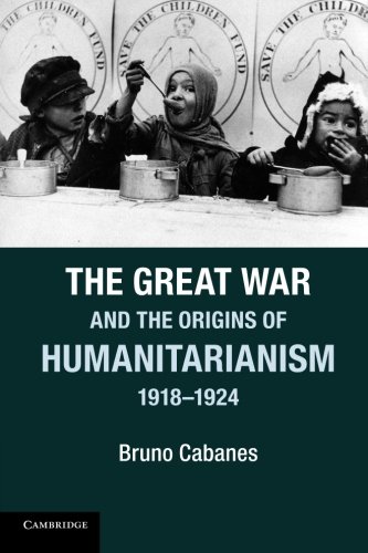 The Great War and the Origins of Humanitarianism, 1918-1924 (Studies in the Social and Cultural History of Modern Warfare)