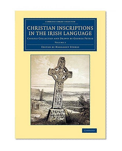 Christian Inscriptions in the Irish Language: Chiefly Collected and Drawn by George Petrie (Cambridge Library Collection - Archaeology) (Volume 2)