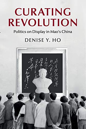 Book Cover Curating Revolution: Politics on Display in Mao's China (Cambridge Studies in the History of the People's Republic of China)