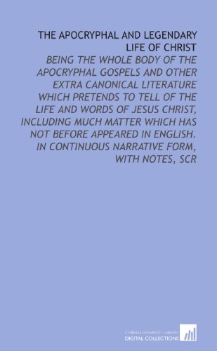 Book Cover The Apocryphal and Legendary Life of Christ: Being the Whole Body of the Apocryphal Gospels and Other Extra Canonical Literature Which Pretends to ... In Continuous Narrative Form, With Notes, Scr