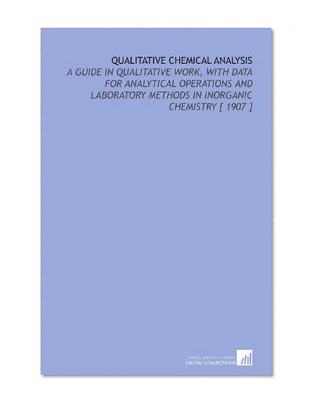 Qualitative Chemical Analysis: A Guide in Qualitative Work, With Data for Analytical Operations and Laboratory Methods in Inorganic Chemistry [ 1907 ]
