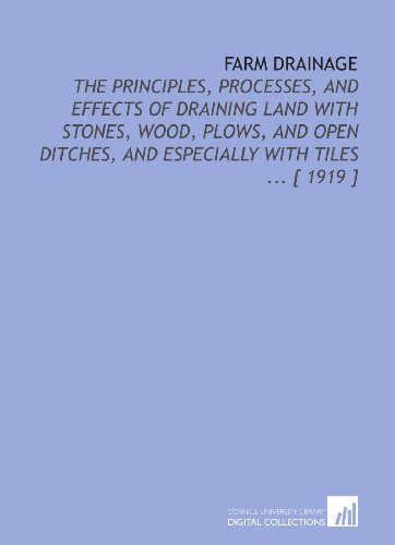 Farm Drainage: The Principles, Processes, and Effects of Draining Land With Stones, Wood, Plows, and Open Ditches, and Especially With Tiles ... [ 1919 ]