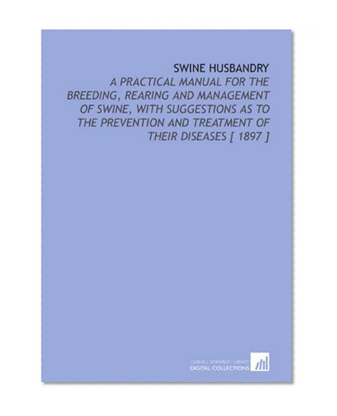 Swine Husbandry: A Practical Manual for the Breeding, Rearing and Management of Swine, With Suggestions as to the Prevention and Treatment of Their Diseases [ 1897 ]