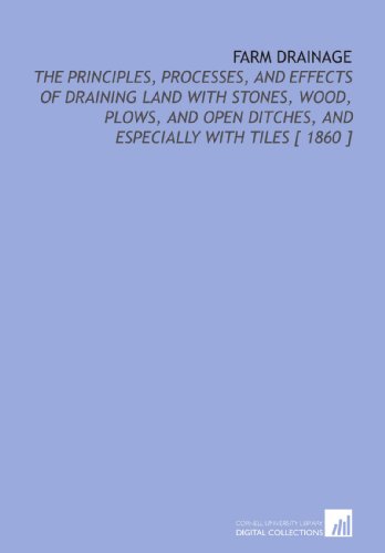 Farm Drainage: The Principles, Processes, and Effects of Draining Land With Stones, Wood, Plows, and Open Ditches, and Especially With Tiles [ 1860 ]