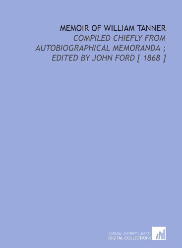 Memoir of William Tanner: Compiled Chiefly From Autobiographical Memoranda ; Edited by John Ford [ 1868 ]