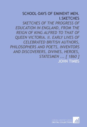 School-days of eminent men. I.Sketches: Sketches of the progress of education in England, from the reign of King Alfred to that of Queen Victoria. II. ... divines, heroes, statesmen ... [ 1860 ]
