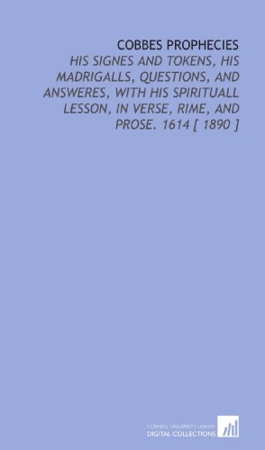 Cobbes Prophecies: His Signes and Tokens, His Madrigalls, Questions, and Answeres, With His Spirituall Lesson, in Verse, Rime, and Prose. 1614 [ 1890 ]