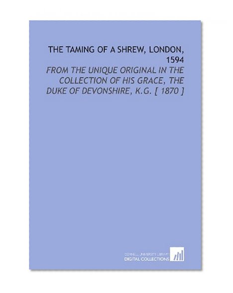 The Taming of a Shrew, London, 1594: From the Unique Original in the Collection of His Grace, the Duke of Devonshire, K.G. [ 1870 ]