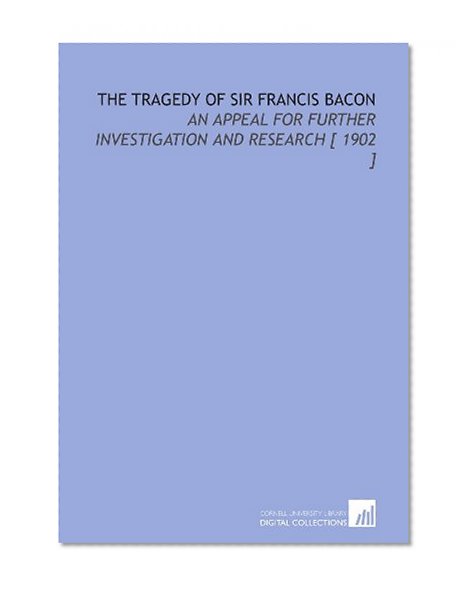 The Tragedy of Sir Francis Bacon: An Appeal for Further Investigation and Research [ 1902 ]