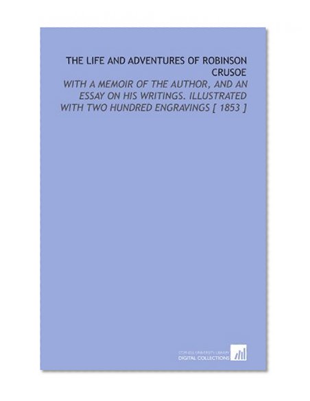 The Life and Adventures of Robinson Crusoe: With a Memoir of the Author, and an Essay on His Writings. Illustrated With Two Hundred Engravings [ 1853 ]