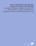 How to Use Cement for Concrete Construction for Town and Farm: Including Formulas, Drawing and Specific Instruction to Enable the Reader to Construct Farm and Town Equipment [ 1920 ]