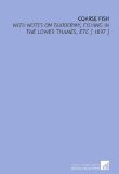 Coarse Fish: With Notes on Taxidermy, Fishing in the Lower Thames, Etc [ 1897 ]