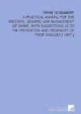 Swine Husbandry: A Practical Manual for the Breeding, Rearing and Management of Swine, With Suggestions as to the Prevention and Treatment of Their Diseases [ 1897 ]